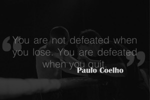 You are not defeated when you lose. You are defeated when you quit.