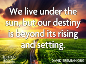 We live under the sun, but our destiny is beyond its rising and ...