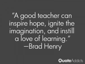 good teacher can inspire hope, ignite the imagination, and instill a ...