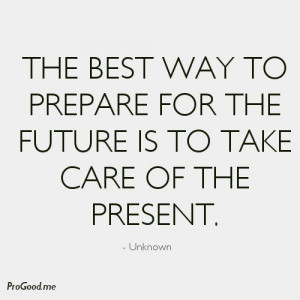 The Best Way To Prepare For The Future Is To Take Care Of The Present ...