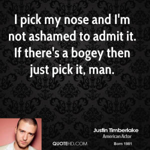 pick my nose and I'm not ashamed to admit it. If there's a bogey ...