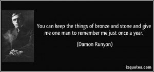 ... and give me one man to remember me just once a year. - Damon Runyon