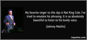 My favorite singer to this day is Nat King Cole. I've tried to emulate ...