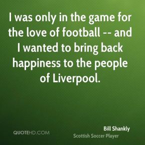 Bill Shankly - I was only in the game for the love of football -- and ...