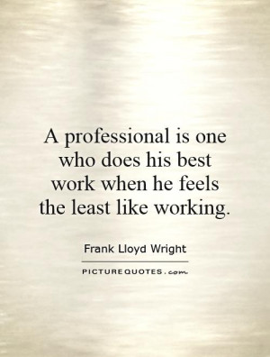 professional is one who does his best work when he feels the least ...