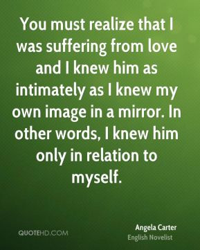 Angela Carter - You must realize that I was suffering from love and I ...