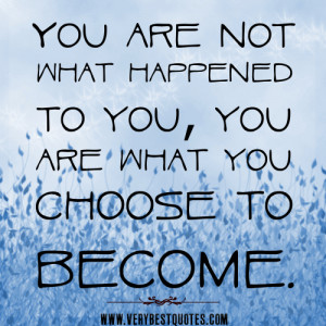 You are not what happened to you, you are what you choose to become.