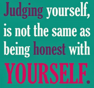 Judging yourself is not the same as being honest with Yourself