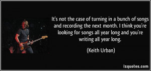 ... songs all year long and you're writing all year long. - Keith Urban