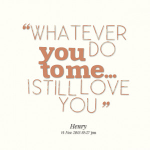 Quotes Picture: whatever you do to me i still love you