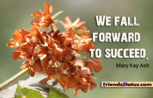 We fall forward to succeed. ~ Mary Kay Ash