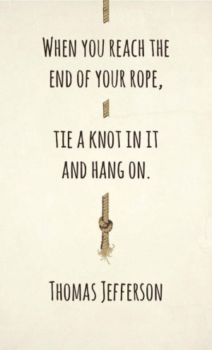 When you reach the end of your rope..tie a knot it in and hang on! # ...