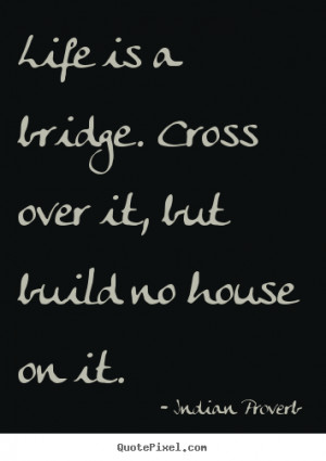 Life is a bridge. Cross over it, but build no house on it. ”