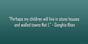 ... will live in stone houses and walled towns Not I.” – Genghis Khan