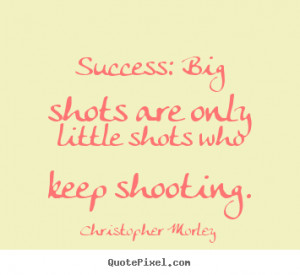 quote Success big shots are only little shots who keep shooting