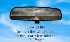 Look at life through the windshield, not the rear view mirror.- Byrd ...