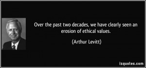 ... , we have clearly seen an erosion of ethical values. - Arthur Levitt