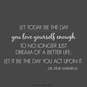 ... better life. Let it be the day you act upon it. – Dr. Steve Maraboli