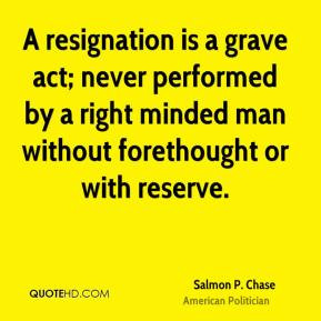 Salmon P. Chase - A resignation is a grave act; never performed by a ...