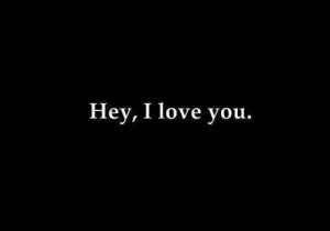 Hey...I love you.