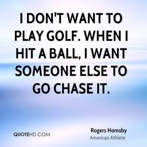 don't want to play golf. When I hit a ball, I want someone else to ...
