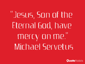 michael servetus quotes jesus son of the eternal god have mercy on me ...
