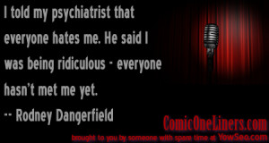 ... hates me. He said I was being ridiculous - everyone hasn't met me yet