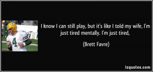 ... told my wife, I'm just tired mentally. I'm just tired, - Brett Favre