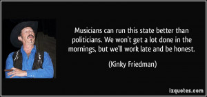 ... in the mornings, but we'll work late and be honest. - Kinky Friedman