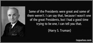 ... good time trying to be one, I can tell you that. - Harry S. Truman