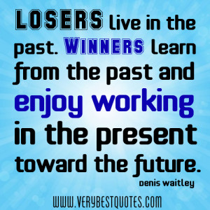 Losers live in the past. Winners learn from the past and enjoy working ...