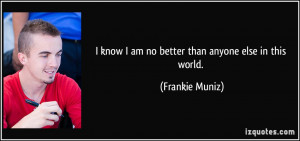 know I am no better than anyone else in this world. - Frankie Muniz