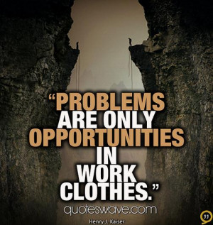 Problems are only opportunities in work clothes.