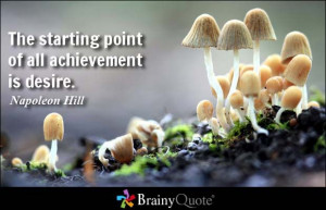 The starting point of all achievement is desire. - Napoleon Hill ...