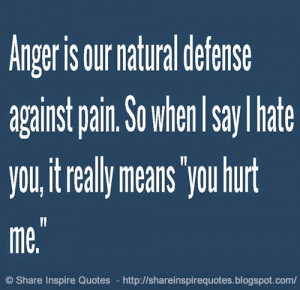 Anger is our natural defense against pain. So when I say I hate you ...