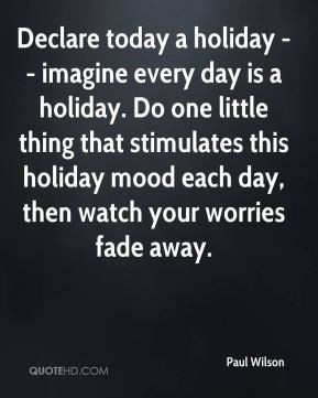 Declare today a holiday -- imagine every day is a holiday. Do one ...