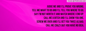 Judge me and I'll prove you wrong.Tell me what to do and I'll tell you ...