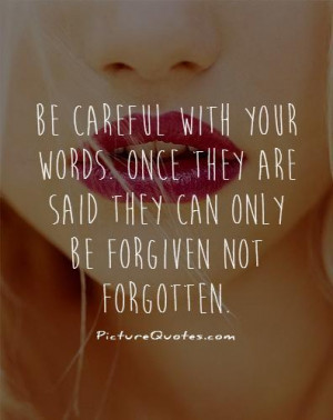 Be careful with your words. Once they are said they can only be ...