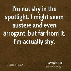 Riccardo Muti - I'm not shy in the spotlight. I might seem austere and ...