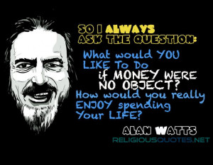 ... ? How would you really enjoy spending your Life?” – Alan Watts