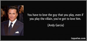 You have to love the guy that you play, even if you play the villain ...