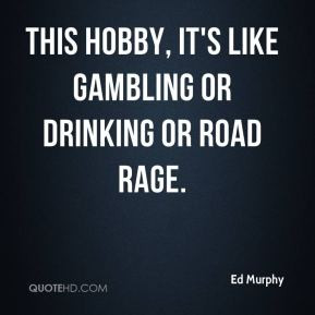 This hobby, it's like gambling or drinking or road rage.