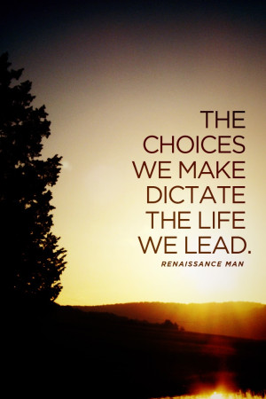 The choices we make dictate the life we lead.
