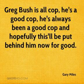 Greg Bush is all cop, he's a good cop, he's always been a good cop and ...