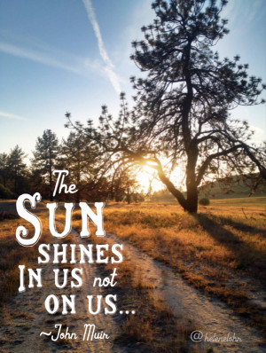 The sun shines not in us, but on us…” Quote ~ John Muir