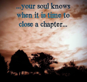 Your Soul knows when it is time to close a chapter ...