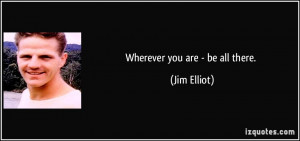 Wherever you are - be all there. - Jim Elliot