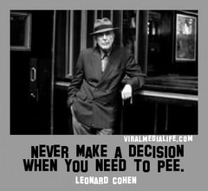 Never make a decision when you... Leonard Cohen