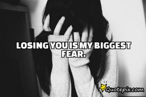 Losing you is my biggest fear.