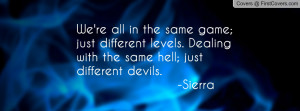 ... different levels. Dealing with the same hell; just different devils